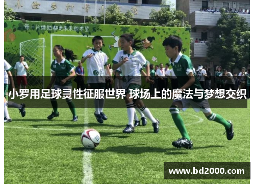 小罗用足球灵性征服世界 球场上的魔法与梦想交织