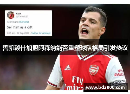 哲凯赖什加盟阿森纳能否重塑球队格局引发热议