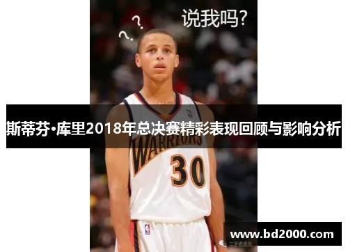 斯蒂芬·库里2018年总决赛精彩表现回顾与影响分析
