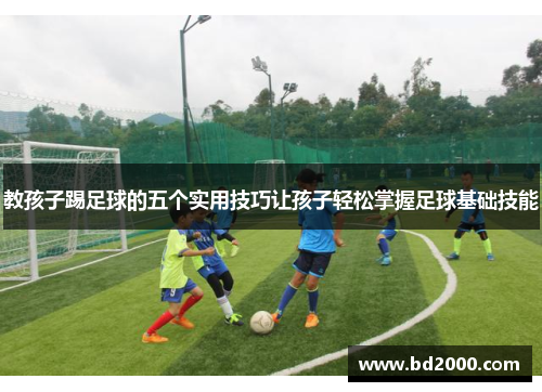 教孩子踢足球的五个实用技巧让孩子轻松掌握足球基础技能