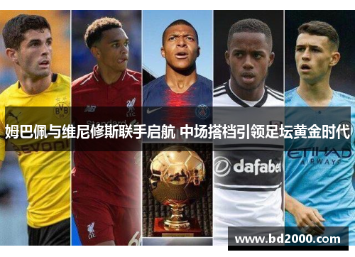 姆巴佩与维尼修斯联手启航 中场搭档引领足坛黄金时代