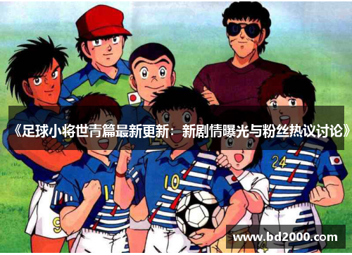 《足球小将世青篇最新更新：新剧情曝光与粉丝热议讨论》