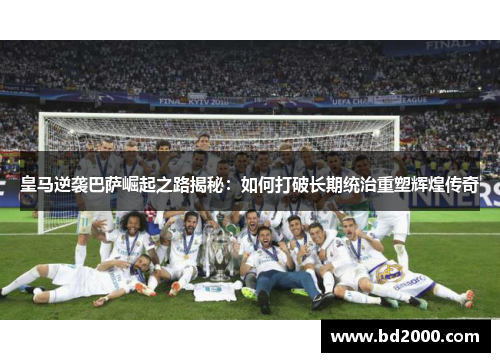 皇马逆袭巴萨崛起之路揭秘：如何打破长期统治重塑辉煌传奇