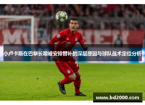 小卢卡斯在巴黎长期被安排替补的深层原因与球队战术定位分析