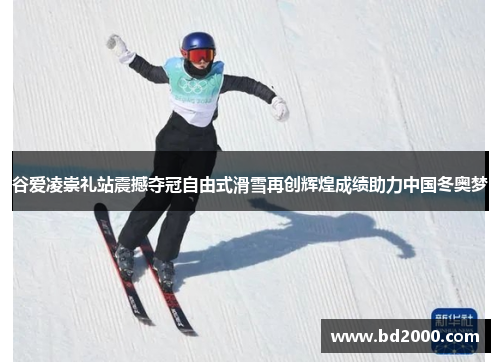 谷爱凌崇礼站震撼夺冠自由式滑雪再创辉煌成绩助力中国冬奥梦