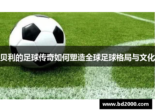 贝利的足球传奇如何塑造全球足球格局与文化