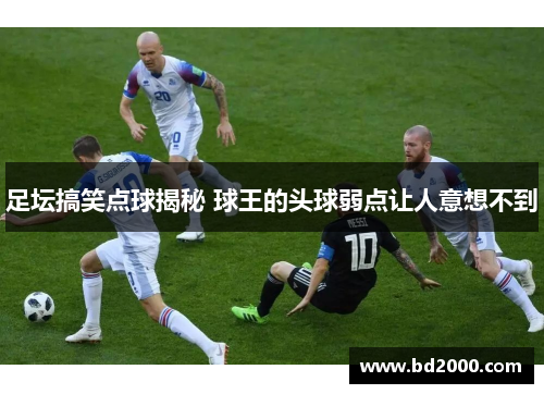 足坛搞笑点球揭秘 球王的头球弱点让人意想不到
