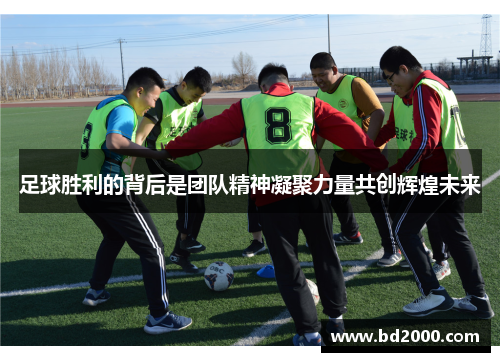 足球胜利的背后是团队精神凝聚力量共创辉煌未来 足球胜利的背后是团队精神凝聚力量共创辉煌未来