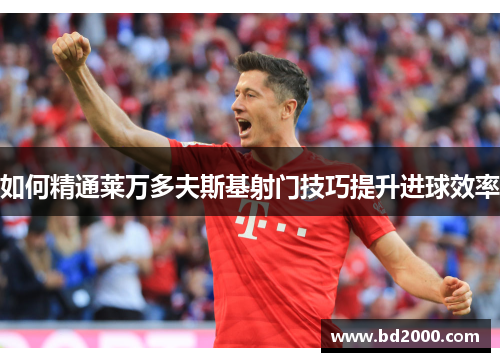 如何精通莱万多夫斯基射门技巧提升进球效率