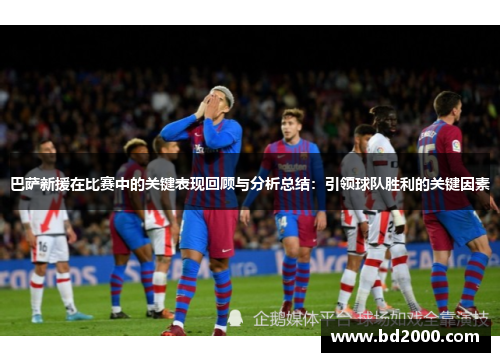 巴萨新援在比赛中的关键表现回顾与分析总结：引领球队胜利的关键因素
