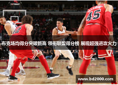 布克场均得分突破新高 领衔联盟得分榜 展现超强进攻火力