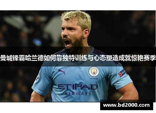 曼城锋霸哈兰德如何靠独特训练与心态塑造成就惊艳赛季