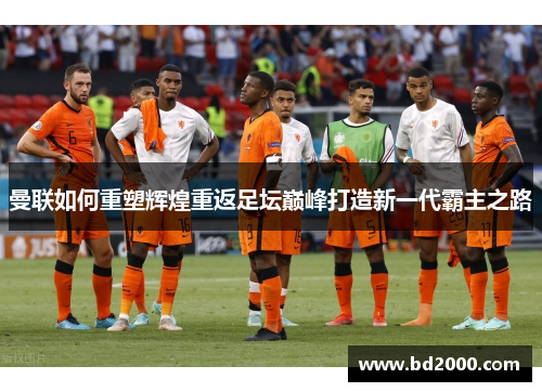 曼联如何重塑辉煌重返足坛巅峰打造新一代霸主之路