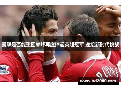 曼联是否能重回巅峰再度捧起英超冠军 迎接新时代挑战