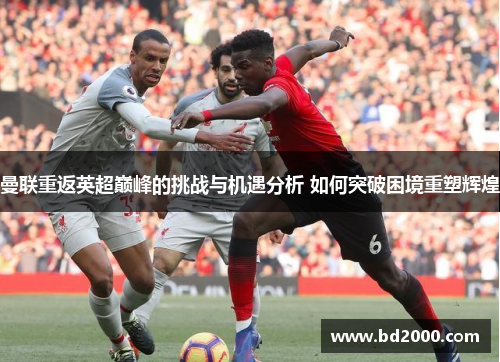 曼联重返英超巅峰的挑战与机遇分析 如何突破困境重塑辉煌