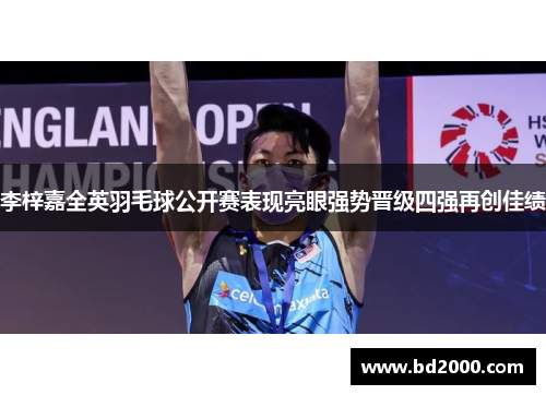 李梓嘉全英羽毛球公开赛表现亮眼强势晋级四强再创佳绩 李梓嘉全英羽毛球公开赛表现亮眼强势晋级四强再创佳绩