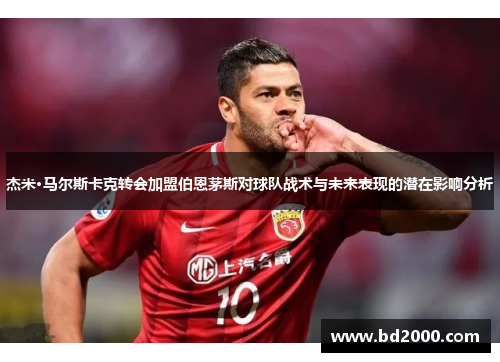杰米·马尔斯卡克转会加盟伯恩茅斯对球队战术与未来表现的潜在影响分析 杰米·马尔斯卡克转会加盟伯恩茅斯对球队战术与未来表现的潜在影响分析