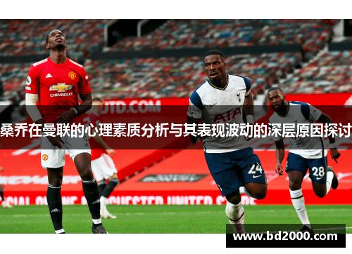 桑乔在曼联的心理素质分析与其表现波动的深层原因探讨 桑乔在曼联的心理素质分析与其表现波动的深层原因探讨