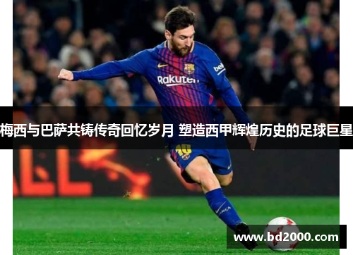 梅西与巴萨共铸传奇回忆岁月 塑造西甲辉煌历史的足球巨星