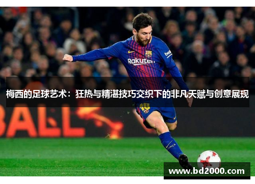 梅西的足球艺术：狂热与精湛技巧交织下的非凡天赋与创意展现