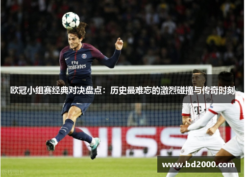 欧冠小组赛经典对决盘点:历史最难忘的激烈碰撞与传奇时刻 欧冠小组赛经典对决盘点:历史最难忘的激烈碰撞与传奇时刻